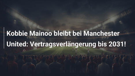 Kobbie Mainoo bleibt bei Manchester United: Vertragsverlängerung bis 2031!
