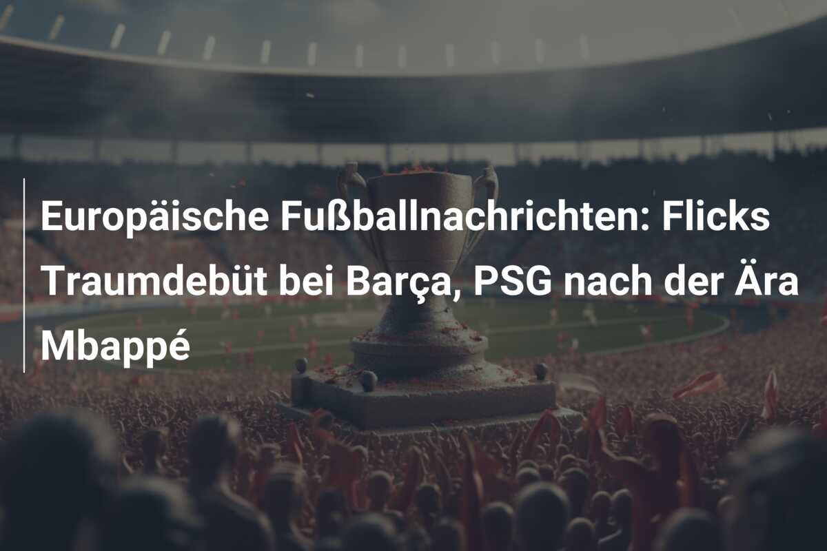 Europäische Fußballnachrichten: Flicks Traumdebüt bei Barça, PSG nach der Ära Mbappé