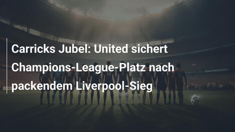 Carricks Jubel: United sichert Champions-League-Platz nach packendem Liverpool-Sieg