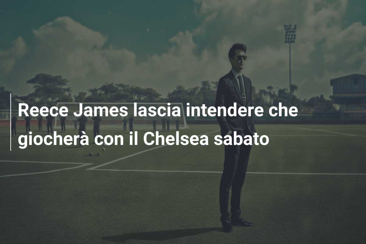 Reece James lascia intendere che giocherà con il Chelsea sabato