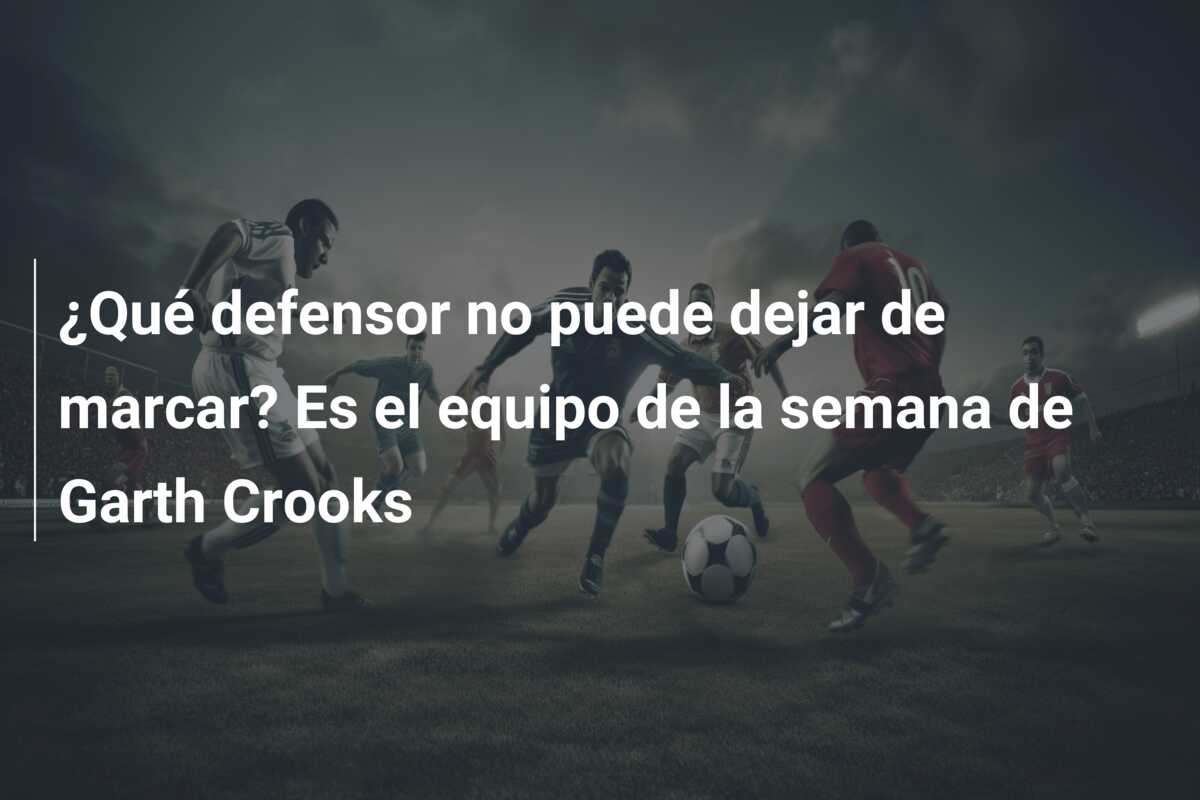 ¿Qué defensor no puede dejar de marcar? Es el equipo de la semana de Garth Crooks