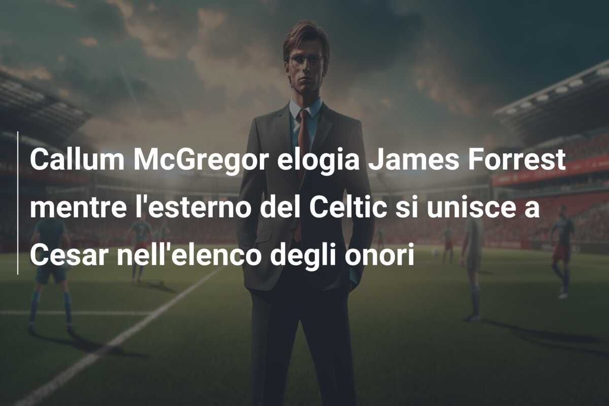 Callum McGregor elogia James Forrest mentre l’esterno del Celtic si unisce a Cesar nell’elenco degli onori
