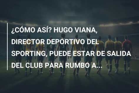 ¿CÓMO ASÍ? HUGO VIANA, DIRECTOR DEPORTIVO DEL SPORTING, PUEDE ESTAR DE SALIDA DEL CLUB PARA RUMBO A…