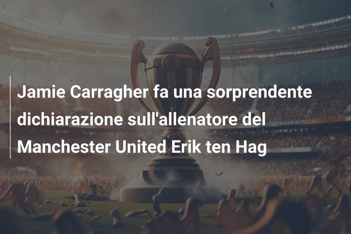 Jamie Carragher fa una sorprendente dichiarazione sull'allenatore del Manchester United Erik ten Hag