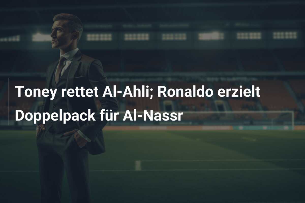 Toney rettet Al-Ahli; Ronaldo erzielt Doppelpack für Al-Nassr