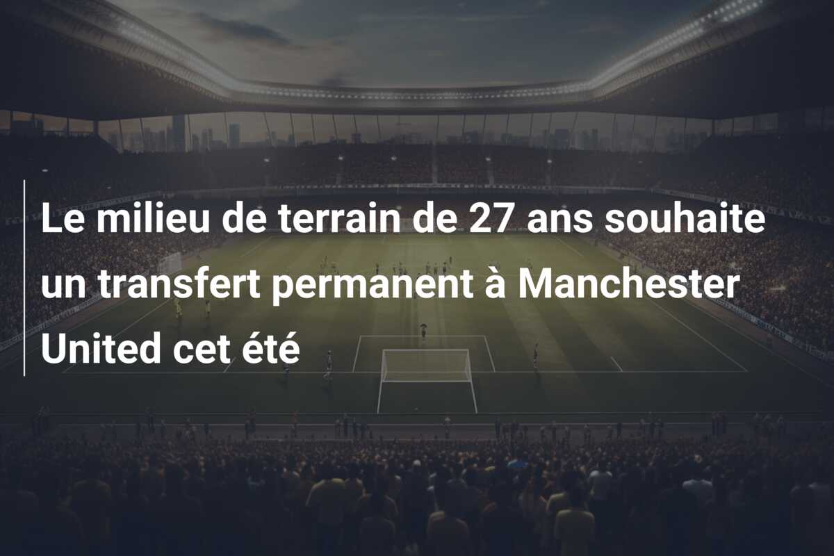 Le milieu de terrain de 27 ans souhaite un transfert permanent à Manchester United cet été