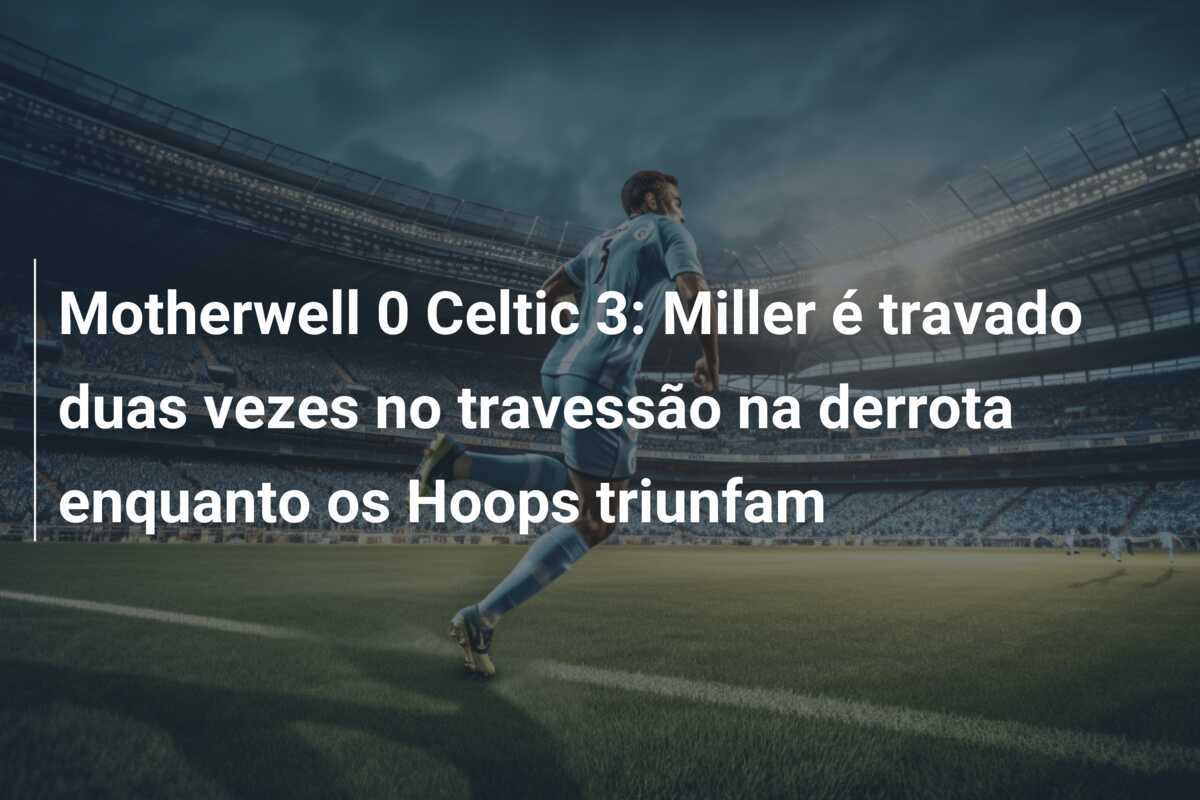 Motherwell 0 Celtic 3: Miller é travado duas vezes no travessão na derrota enquanto os Hoops triunfam