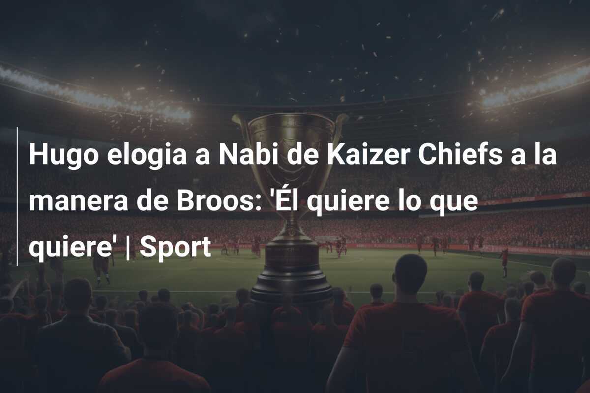 Hugo elogia a Nabi de Kaizer Chiefs a la manera de Broos: ‘Él quiere lo que quiere’ | Sport