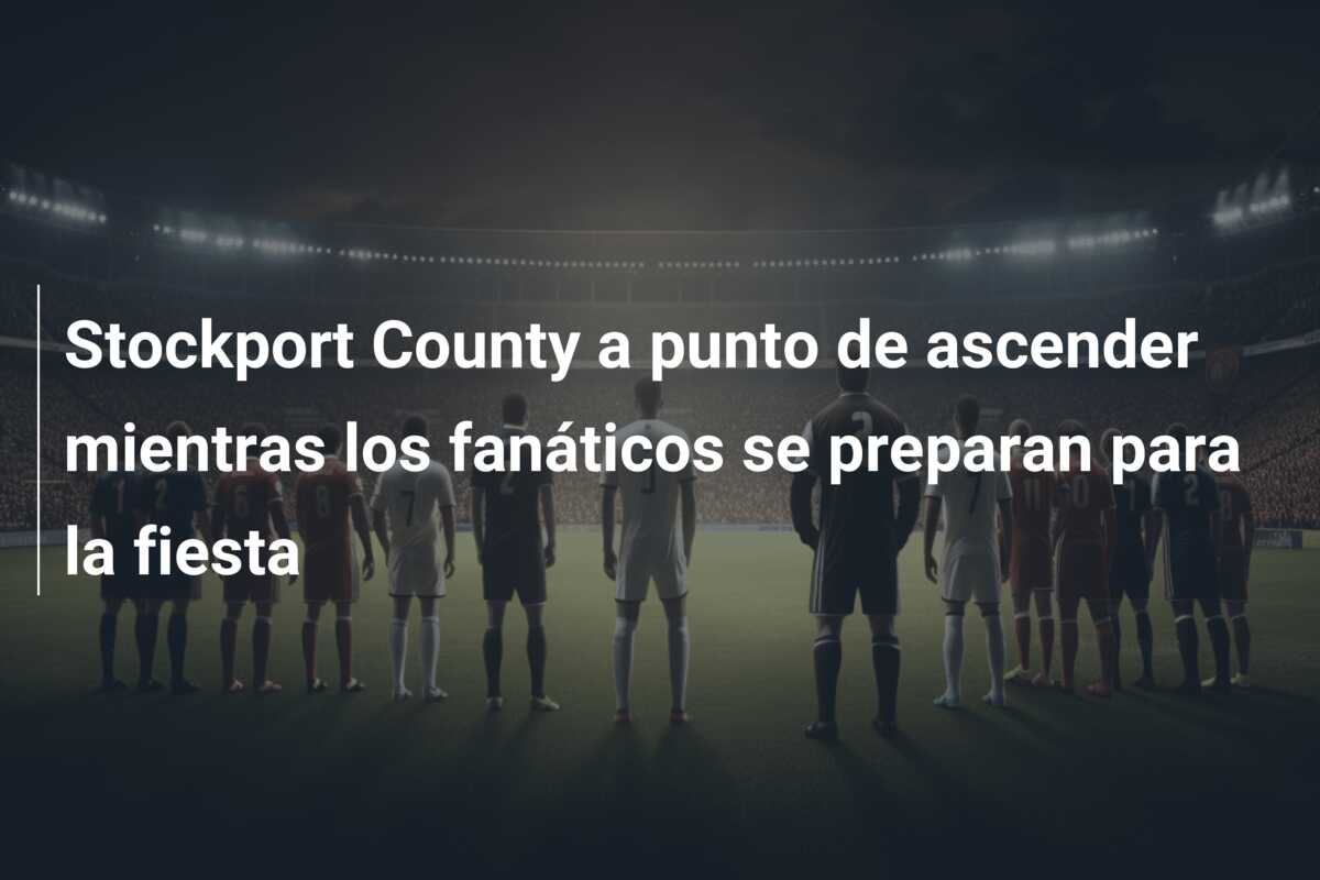 Stockport County a punto de ascender mientras los fanáticos se preparan para la fiesta