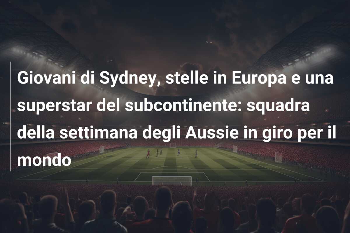 Giovani di Sydney, stelle in Europa e una superstar del subcontinente: squadra della settimana degli Aussie in giro per il mondo