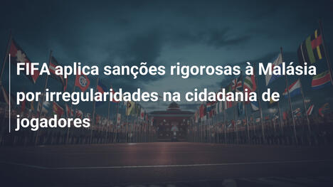 FIFA aplica sanções rigorosas à Malásia por irregularidades na cidadania de jogadores