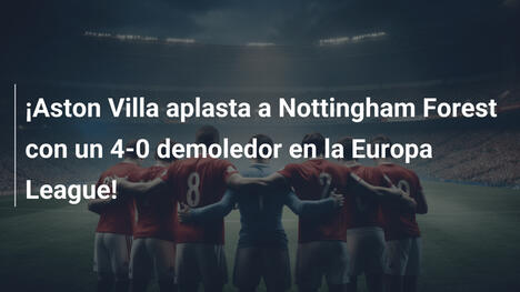 ¡Aston Villa aplasta a Nottingham Forest con un 4-0 demoledor en la Europa League!