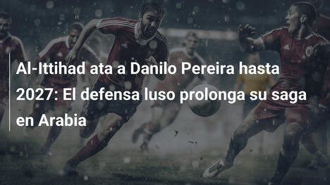 Al-Ittihad ata a Danilo Pereira hasta 2027: El defensa luso prolonga su saga en Arabia