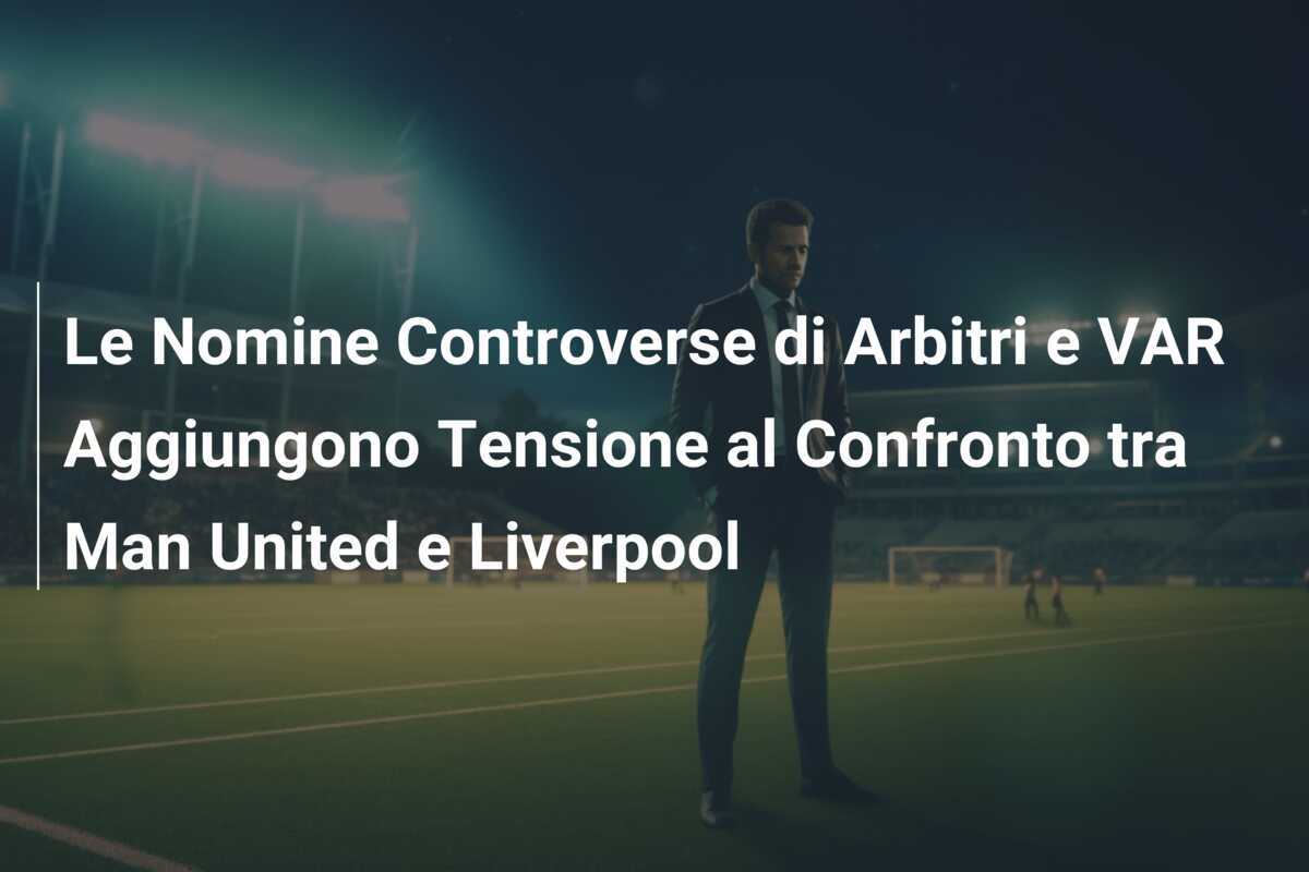 Le Nomine Controverse di Arbitri e VAR Aggiungono Tensione al Confronto tra Man United e Liverpool