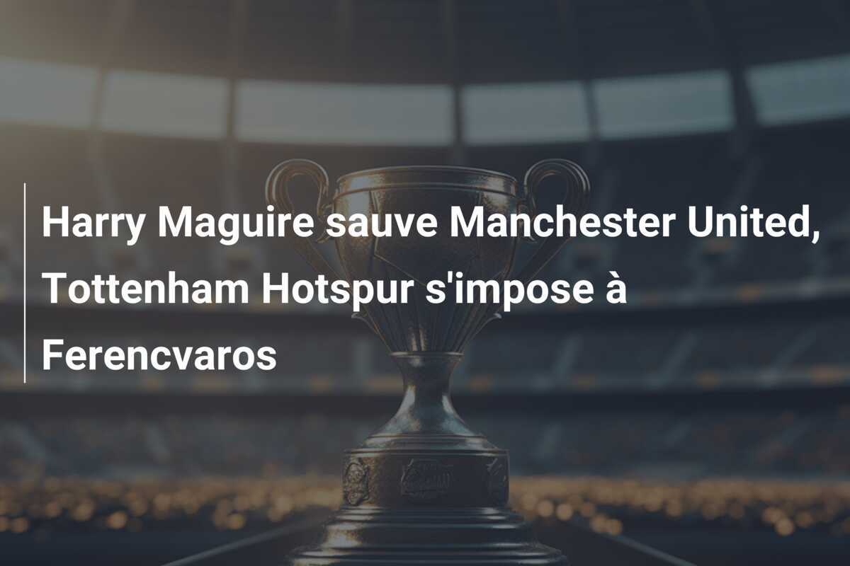 Harry Maguire sauve Manchester United, Tottenham Hotspur s'impose à Ferencvaros