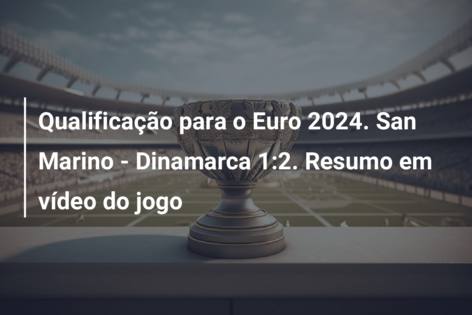 Qualificação para o Euro 2024. San Marino – Dinamarca 1:2. Resumo em vídeo do jogo