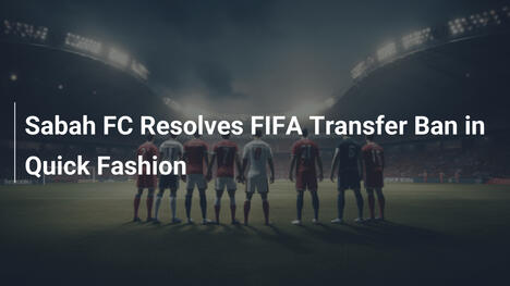 Sabah FC Resolves FIFA Transfer Ban in Quick Fashion