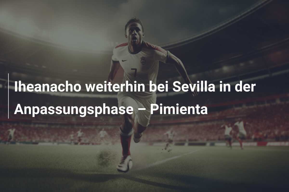 Iheanacho weiterhin bei Sevilla in der Anpassungsphase – Pimienta
