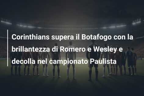 Corinthians supera il Botafogo con la brillantezza di Romero e Wesley e decolla nel campionato Paulista