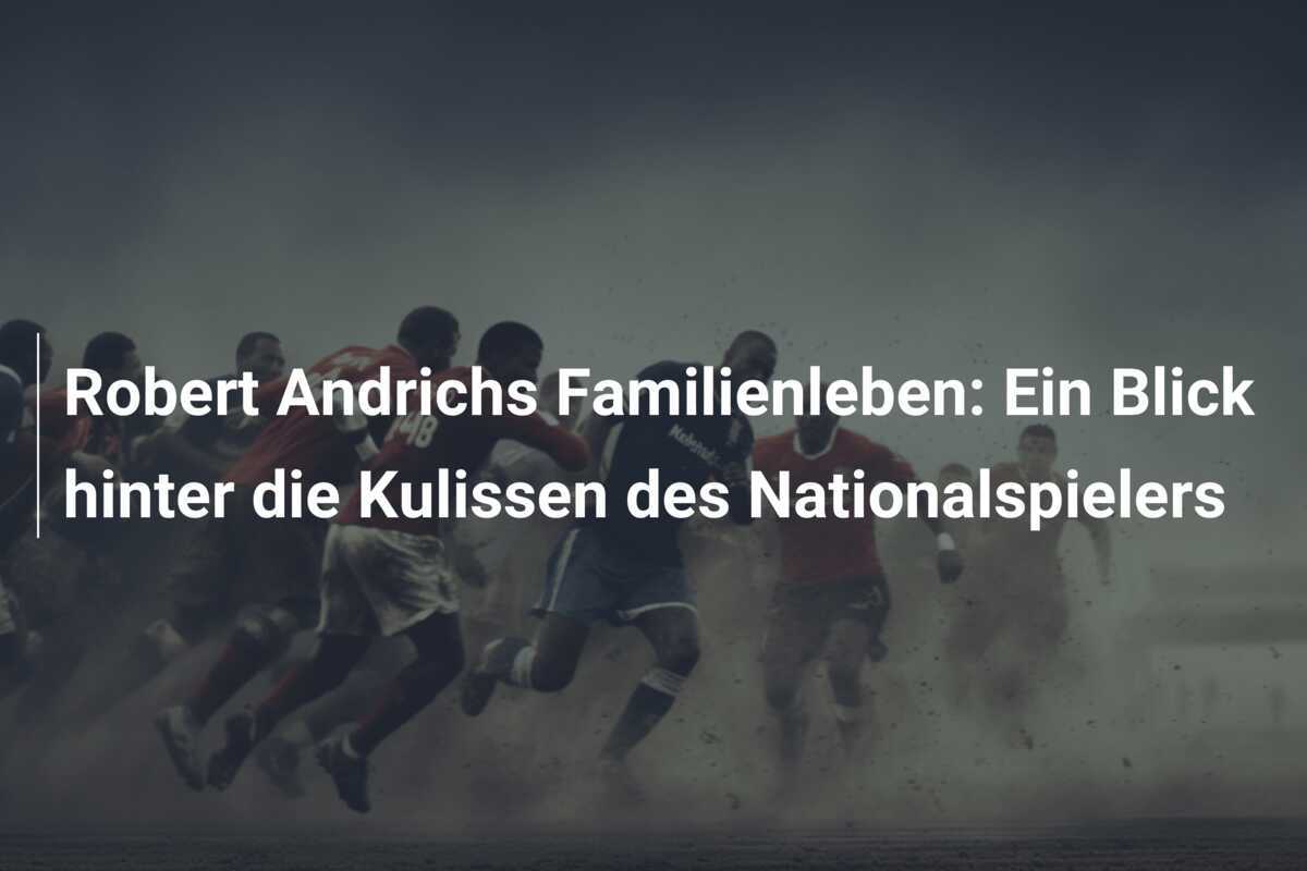 Robert Andrichs Familienleben: Ein Blick hinter die Kulissen des Nationalspielers