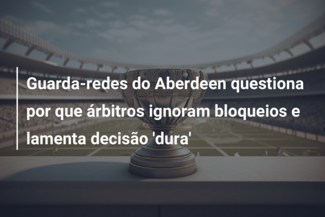 Guarda-redes do Aberdeen questiona por que árbitros ignoram bloqueios e lamenta decisão ‘dura’
