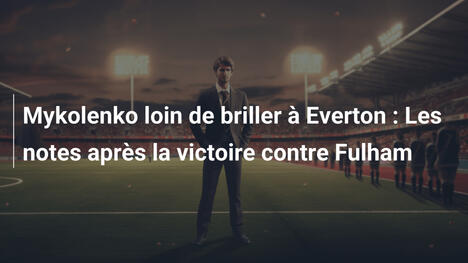 Mykolenko loin de briller à Everton : Les notes après la victoire contre Fulham