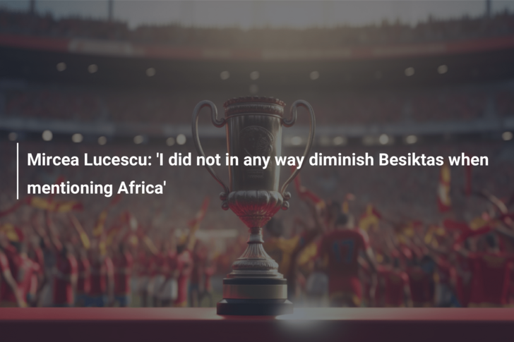 Mircea Lucescu: ‘I did not in any way diminish Besiktas when mentioning Africa’