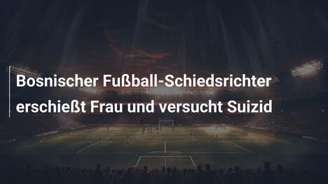 Bosnischer Fußball-Schiedsrichter erschießt Frau und versucht Suizid