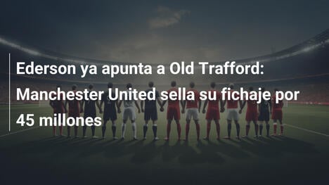 Ederson ya apunta a Old Trafford: Manchester United sella su fichaje por 45 millones