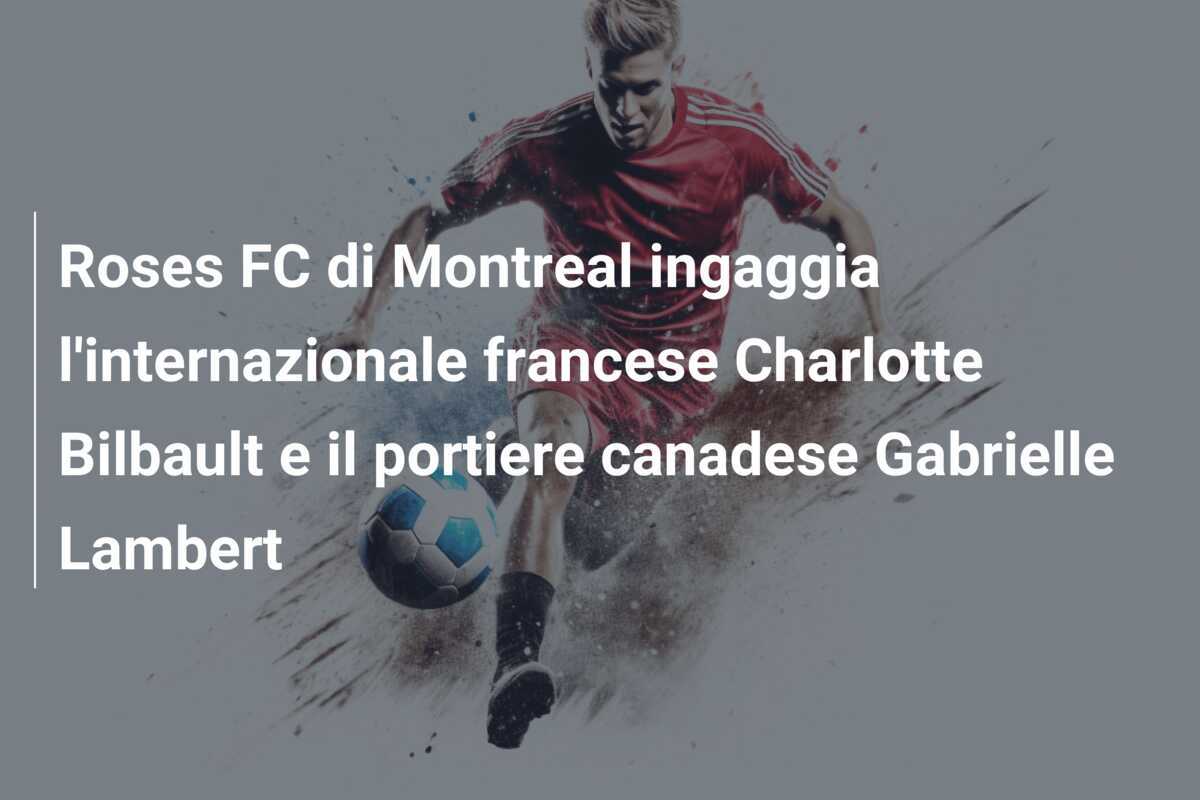 Roses FC di Montreal ingaggia l'internazionale francese Charlotte Bilbault e il portiere canadese Gabrielle Lambert
