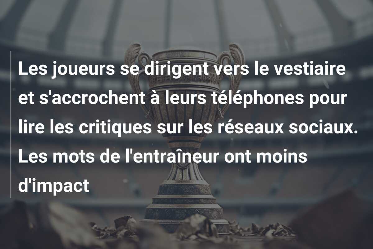 Les joueurs se dirigent vers le vestiaire et s’accrochent à leurs téléphones pour lire les critiques sur les réseaux sociaux. Les mots de l’entraîneur ont moins d’impact