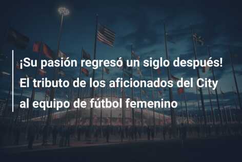 ¡Su pasión regresó un siglo después! El tributo de los aficionados del City al equipo de fútbol femenino