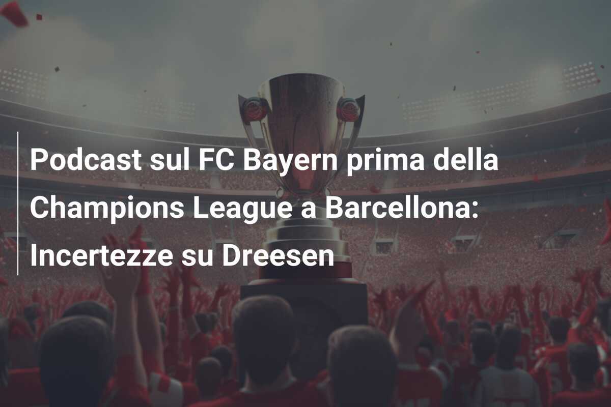 Podcast sul FC Bayern prima della Champions League a Barcellona: Incertezze su Dreesen