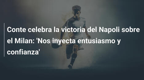 Conte celebra la victoria del Napoli sobre el Milan: 'Nos inyecta entusiasmo y confianza'