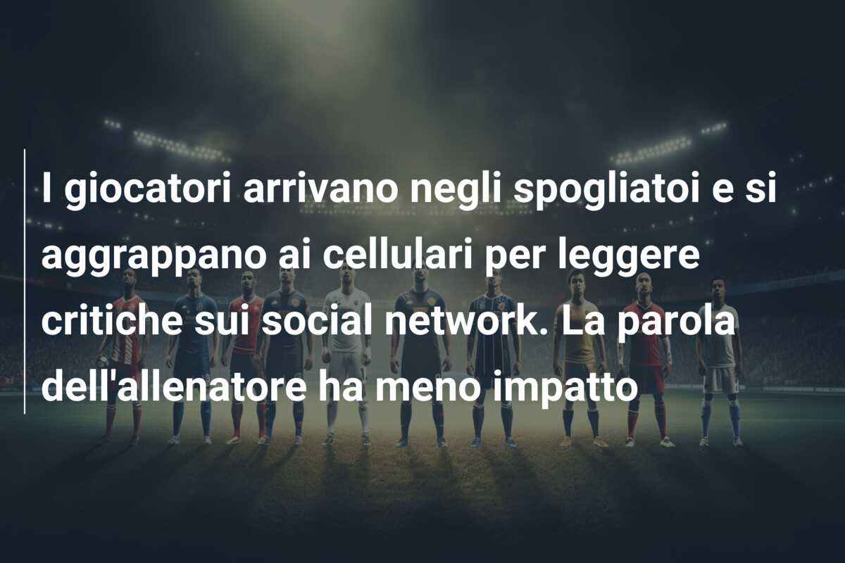 I giocatori arrivano negli spogliatoi e si aggrappano ai cellulari per leggere critiche sui social network. La parola dell’allenatore ha meno impatto