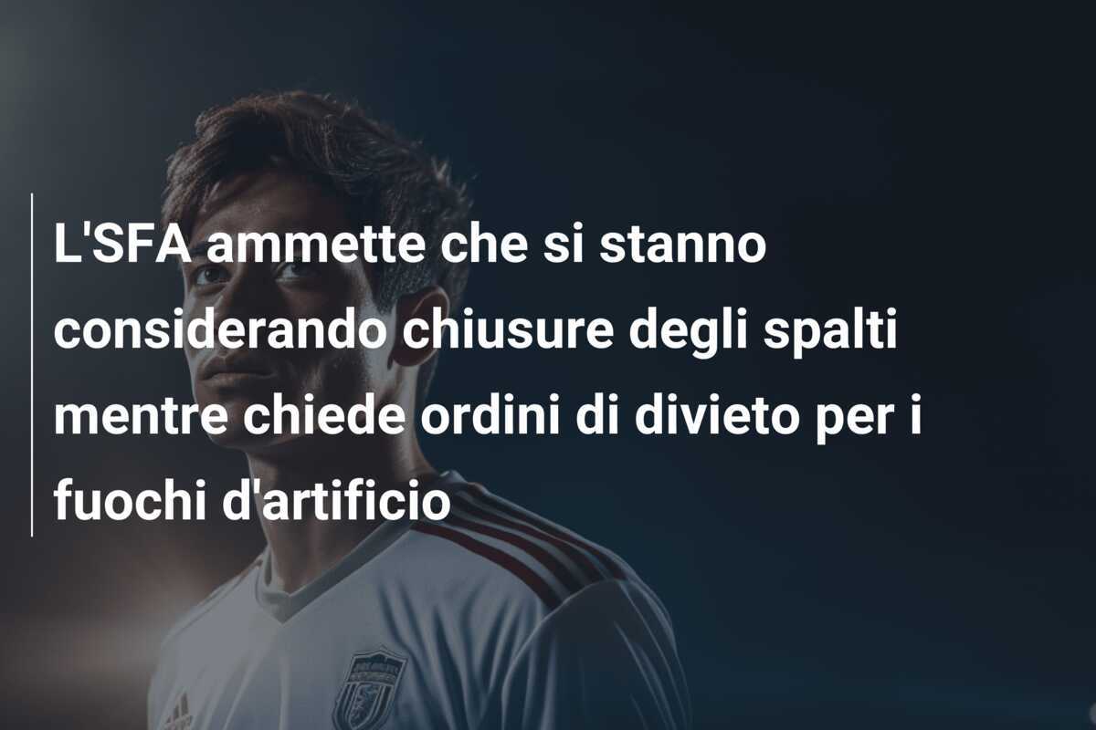 L'SFA ammette che si stanno considerando chiusure degli spalti mentre chiede ordini di divieto per i fuochi d'artificio