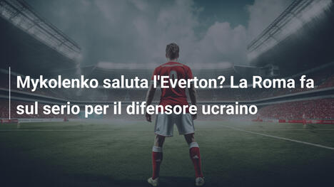 Mykolenko saluta l'Everton? La Roma fa sul serio per il difensore ucraino