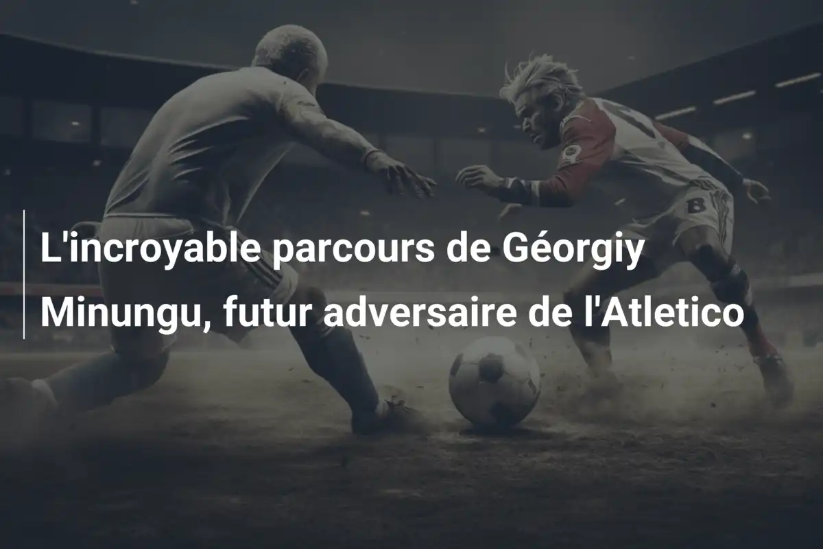 L'incroyable parcours de Géorgiy Minungu, futur adversaire de l'Atletico