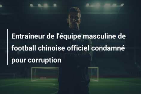 Entraîneur de l’équipe masculine de football chinoise officiel condamné pour corruption