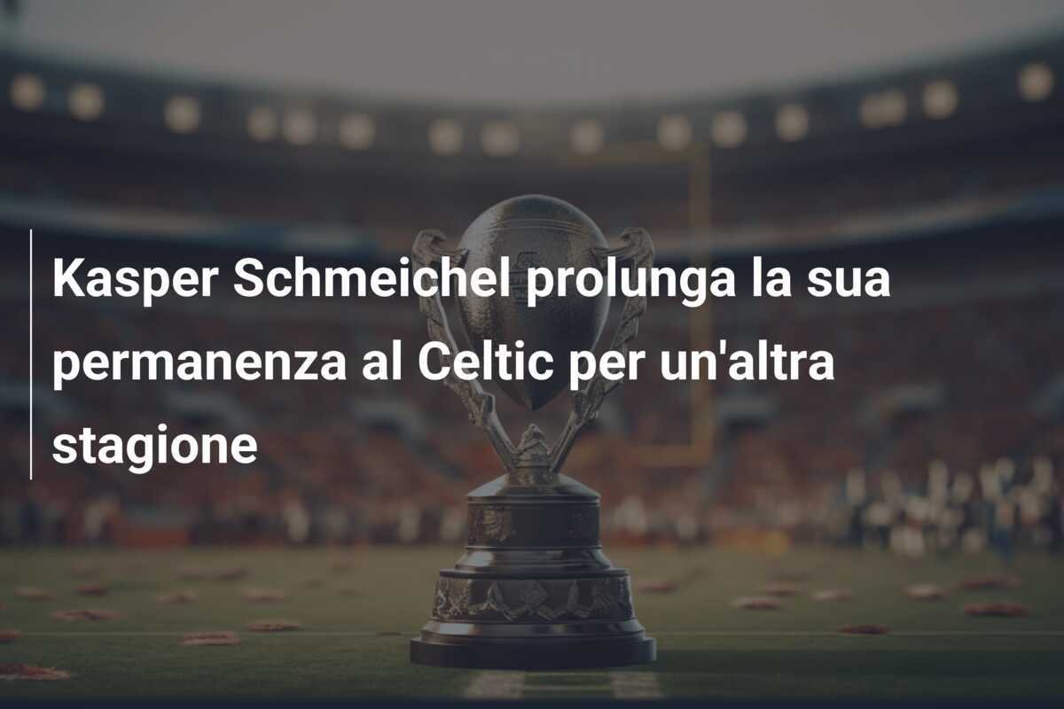 Kasper Schmeichel prolunga la sua permanenza al Celtic per un'altra stagione