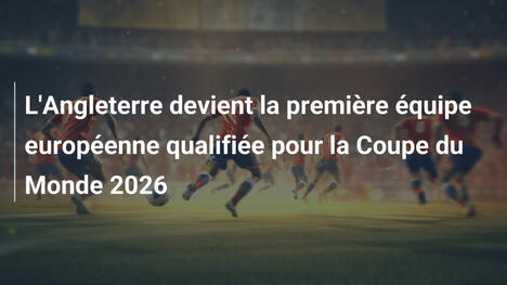 L'Angleterre devient la première équipe européenne qualifiée pour la Coupe du Monde 2026