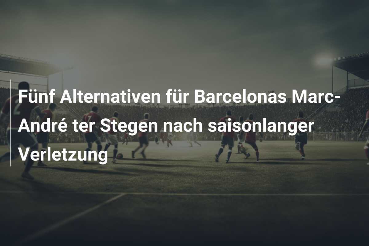 Fünf Alternativen für Barcelonas Marc-André ter Stegen nach saisonlanger Verletzung