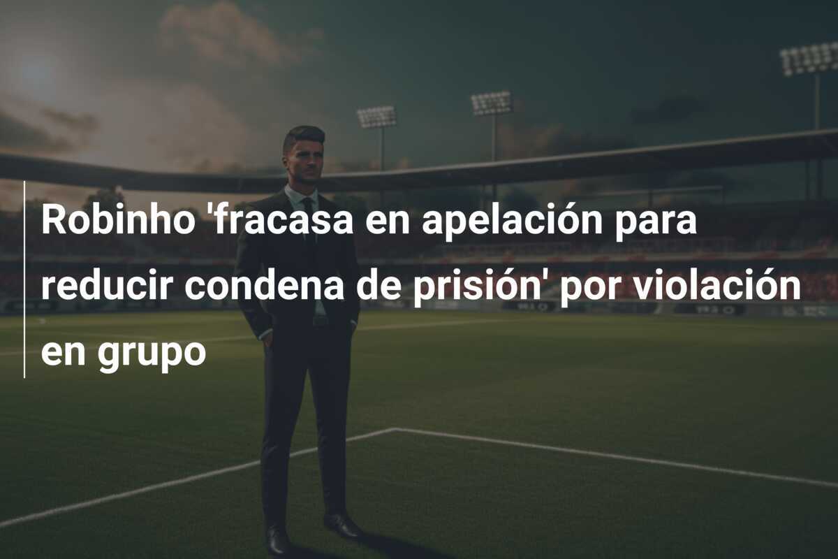 Robinho 'fracasa en apelación para reducir condena de prisión' por violación en grupo