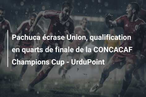 Pachuca écrase Union, qualification en quarts de finale de la CONCACAF Champions Cup – UrduPoint