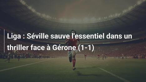 Liga : Séville sauve l'essentiel dans un thriller face à Gérone (1-1)