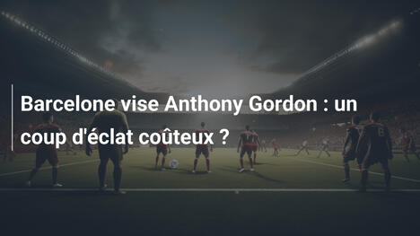 Barcelone vise Anthony Gordon : un coup d'éclat coûteux ?
