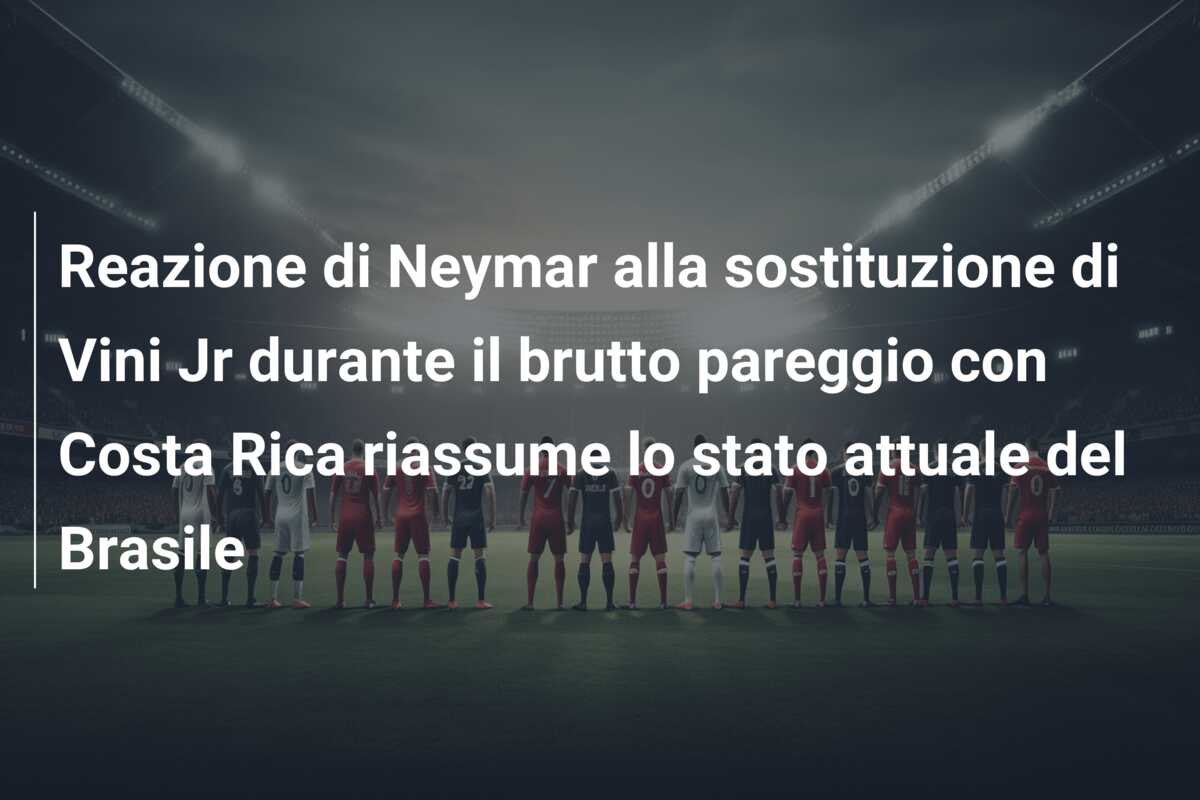 Reazione di Neymar alla sostituzione di Vini Jr durante il brutto pareggio con Costa Rica riassume lo stato attuale del Brasile