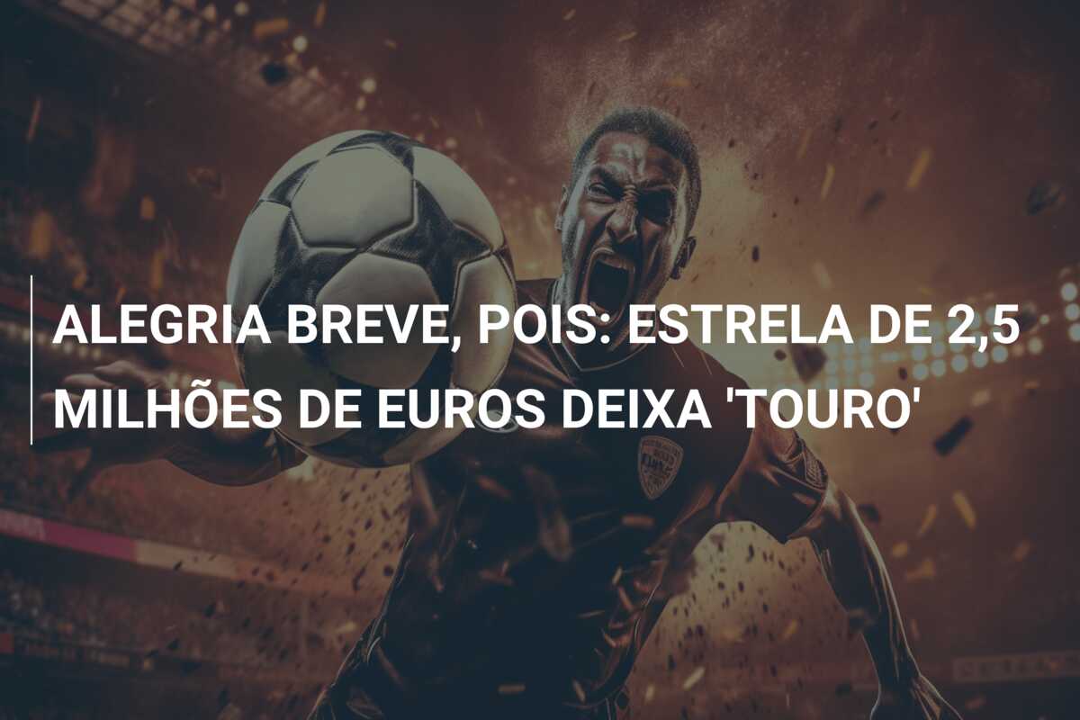ALEGRIA BREVE, POIS: ESTRELA DE 2,5 MILHÕES DE EUROS DEIXA ‘TOURO’
