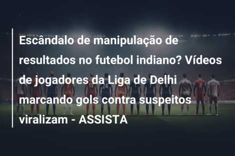 Escândalo de manipulação de resultados no futebol indiano? Vídeos de jogadores da Liga de Delhi marcando gols contra suspeitos viralizam – ASSISTA