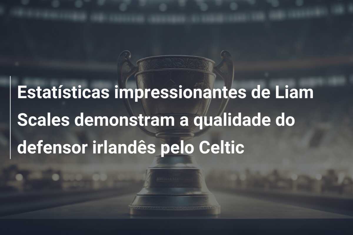 Estatísticas impressionantes de Liam Scales demonstram a qualidade do defensor irlandês pelo Celtic
